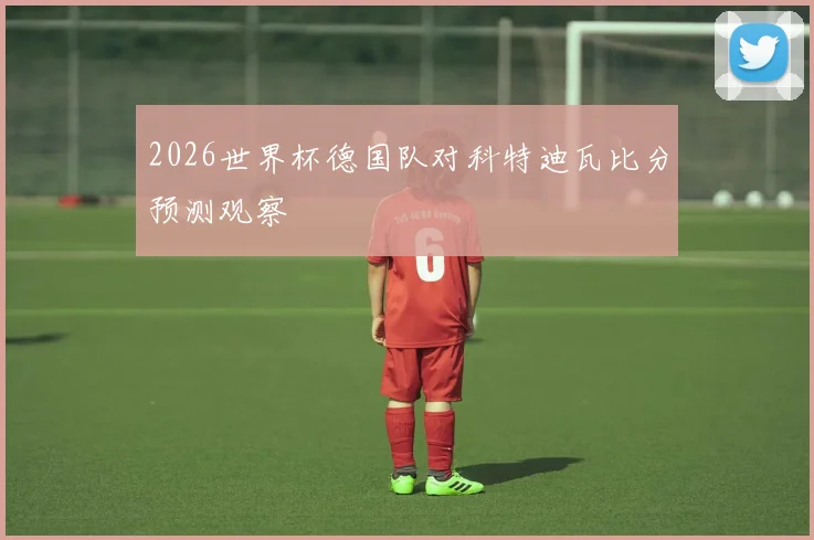 2026世界杯德国队对科特迪瓦比分预测观察