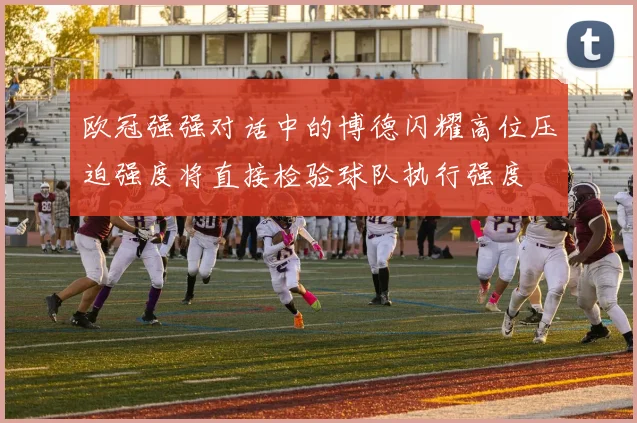 欧冠强强对话中的博德闪耀高位压迫强度将直接检验球队执行强度
