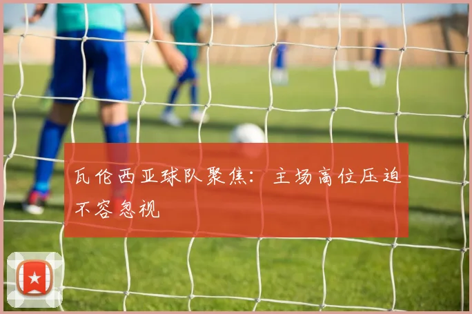 瓦伦西亚球队聚焦：主场高位压迫不容忽视