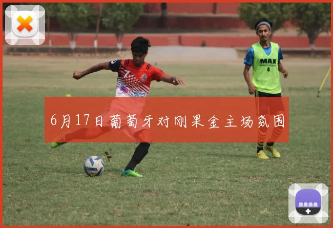 6月17日葡萄牙对刚果金主场氛围