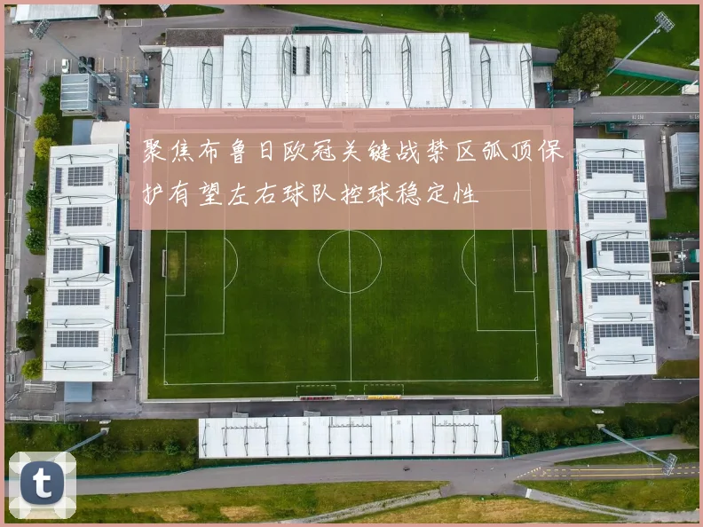 聚焦布鲁日欧冠关键战禁区弧顶保护有望左右球队控球稳定性