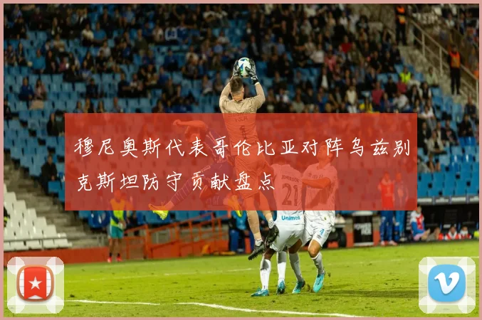 穆尼奥斯代表哥伦比亚对阵乌兹别克斯坦防守贡献盘点