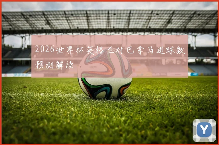 2026世界杯英格兰对巴拿马进球数预测解读