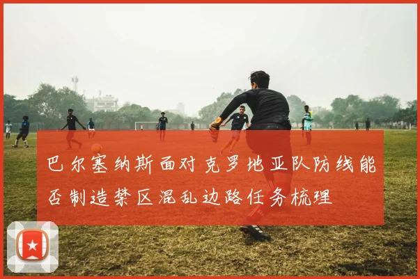 巴尔塞纳斯面对克罗地亚队防线能否制造禁区混乱边路任务梳理