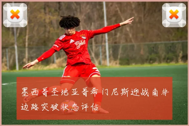 墨西哥圣地亚哥希门尼斯迎战南非边路突破状态评估