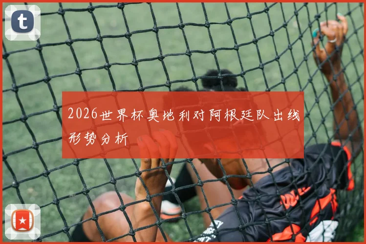 2026世界杯奥地利对阿根廷队出线形势分析