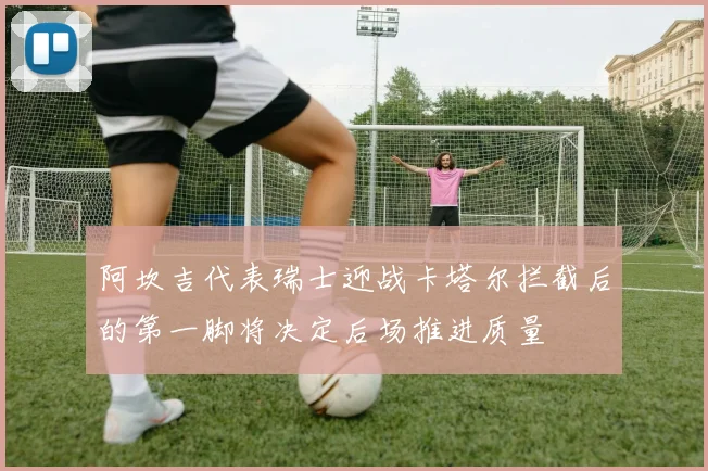 阿坎吉代表瑞士迎战卡塔尔拦截后的第一脚将决定后场推进质量