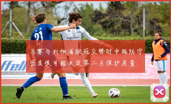马赛与利物浦欧冠交锋时中路防守密度很可能决定第二点保护质量