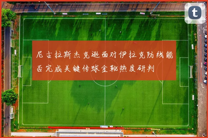 尼古拉斯杰克逊面对伊拉克防线能否完成关键传球金靴热度研判