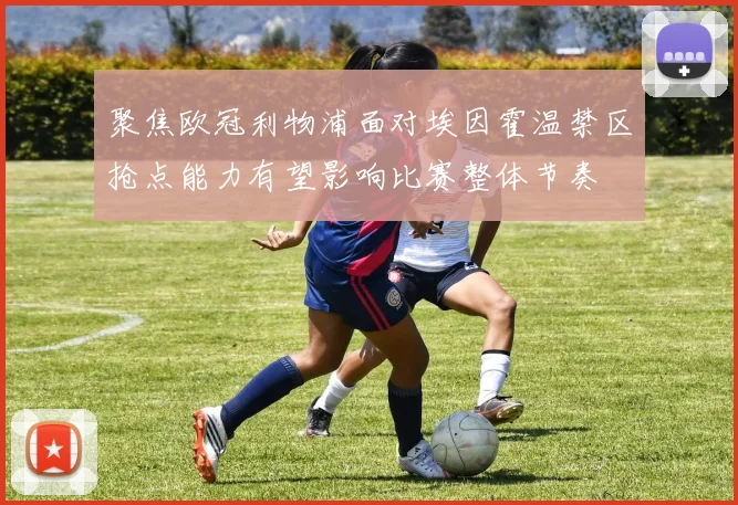 聚焦欧冠利物浦面对埃因霍温禁区抢点能力有望影响比赛整体节奏