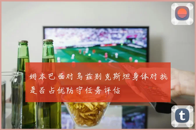 姆本巴面对乌兹别克斯坦身体对抗是否占优防守任务评估
