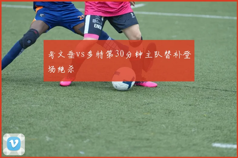考文垂vs多特第30分钟主队替补登场绝杀