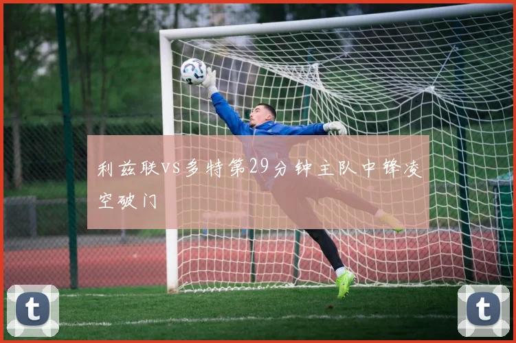 利兹联vs多特第29分钟主队中锋凌空破门