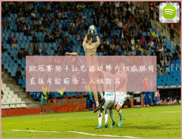 欧冠赛场卡拉巴赫边锋内切威胁将直接考验前场三人组距离