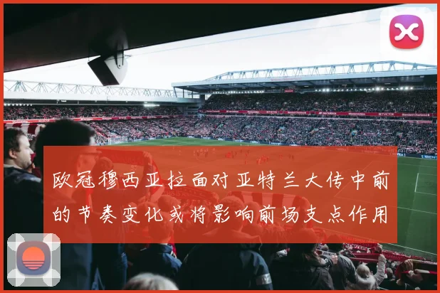 欧冠穆西亚拉面对亚特兰大传中前的节奏变化或将影响前场支点作用