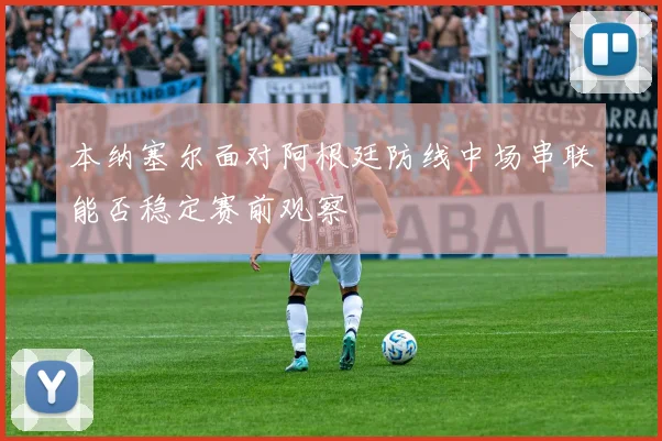 本纳塞尔面对阿根廷防线中场串联能否稳定赛前观察