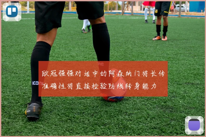 欧冠强强对话中的阿森纳门将长传准确性将直接检验防线转身能力