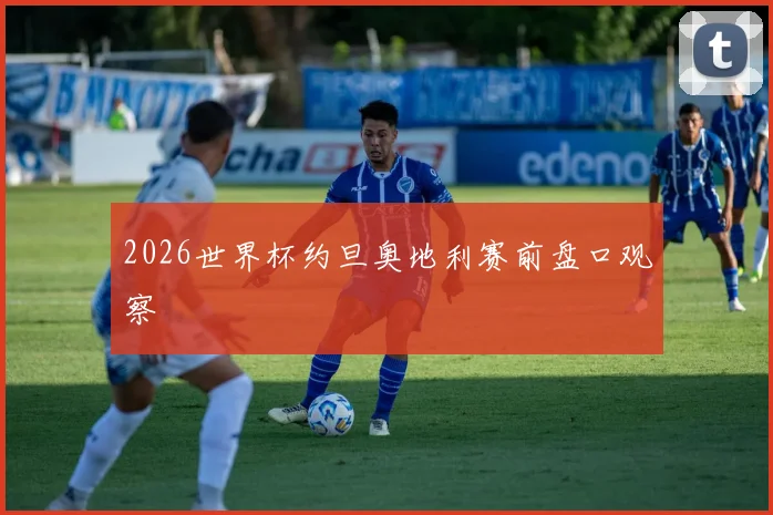 2026世界杯约旦奥地利赛前盘口观察