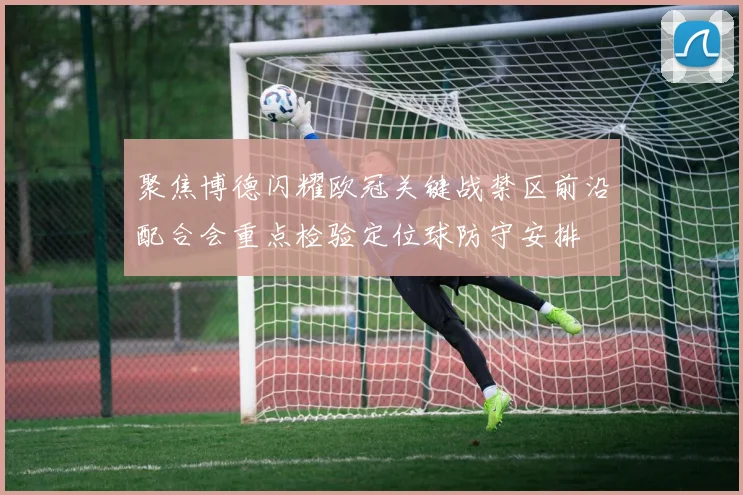 聚焦博德闪耀欧冠关键战禁区前沿配合会重点检验定位球防守安排