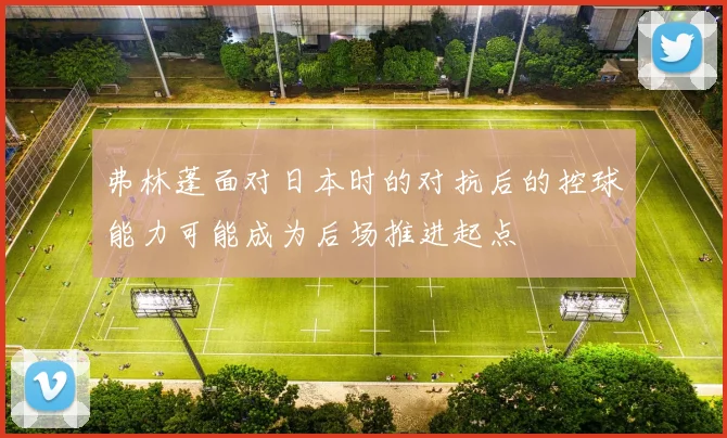 弗林蓬面对日本时的对抗后的控球能力可能成为后场推进起点