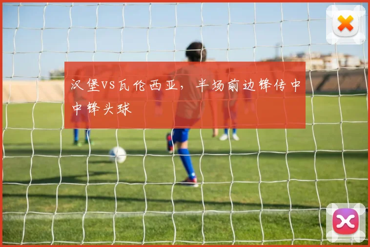 汉堡vs瓦伦西亚，半场前边锋传中中锋头球