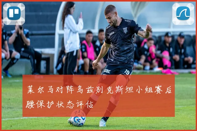 莱尔马对阵乌兹别克斯坦小组赛后腰保护状态评估