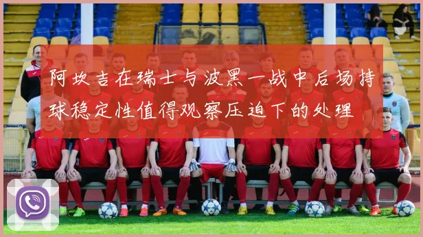 阿坎吉在瑞士与波黑一战中后场持球稳定性值得观察压迫下的处理