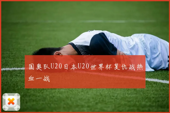 国奥队U20日本U20世界杯复仇战热血一战