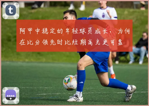 阿甲中稳定的年轻球员成长，为何在比分领先时比短期高光更可靠
