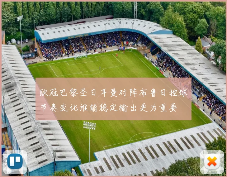 欧冠巴黎圣日耳曼对阵布鲁日控球节奏变化谁能稳定输出更为重要