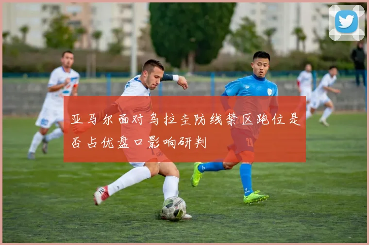 亚马尔面对乌拉圭防线禁区跑位是否占优盘口影响研判