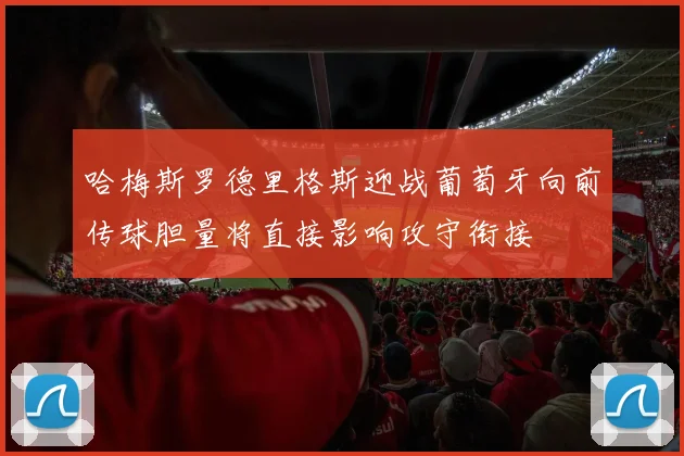 哈梅斯罗德里格斯迎战葡萄牙向前传球胆量将直接影响攻守衔接