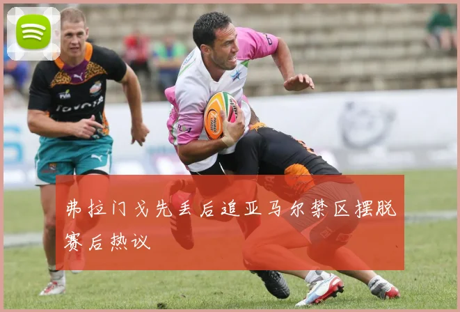 弗拉门戈先丢后追亚马尔禁区摆脱赛后热议