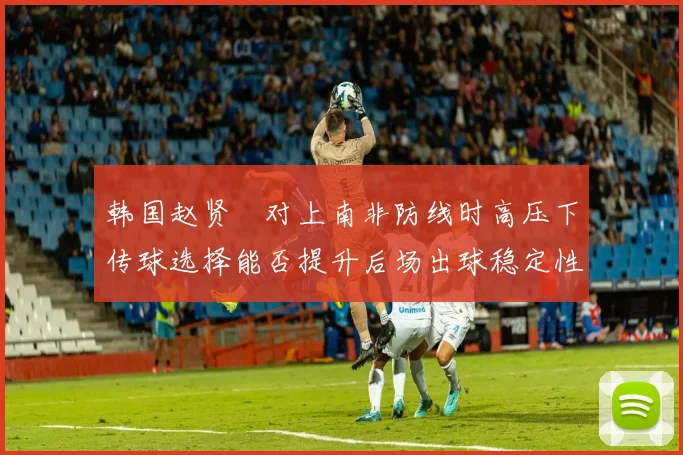 韩国赵贤祐对上南非防线时高压下传球选择能否提升后场出球稳定性