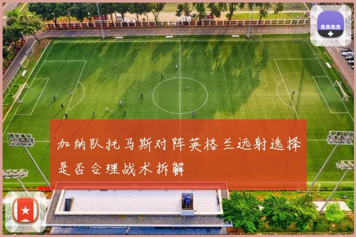 加纳队托马斯对阵英格兰远射选择是否合理战术拆解