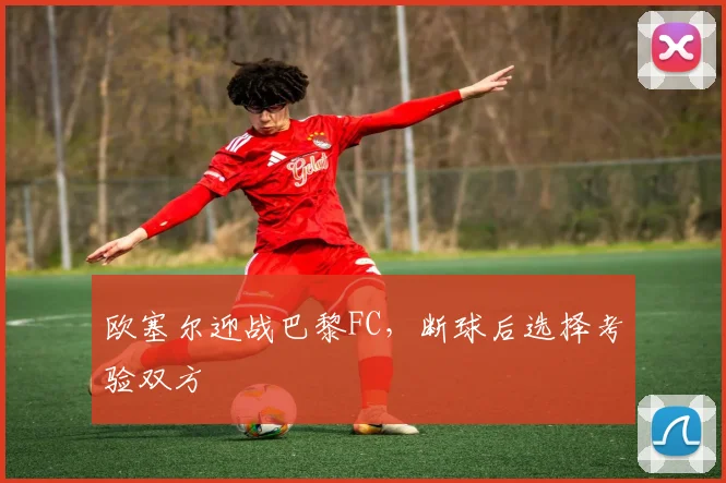 欧塞尔迎战巴黎FC，断球后选择考验双方