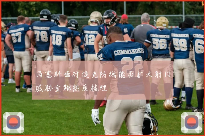 马塞科面对捷克防线能否扩大射门威胁金靴热度梳理