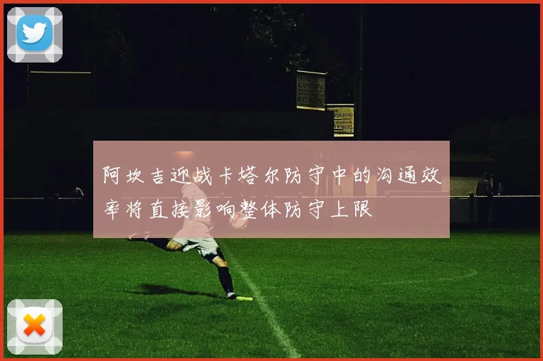 阿坎吉迎战卡塔尔防守中的沟通效率将直接影响整体防守上限