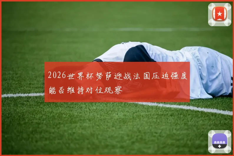 2026世界杯努萨迎战法国压迫强度能否维持对位观察