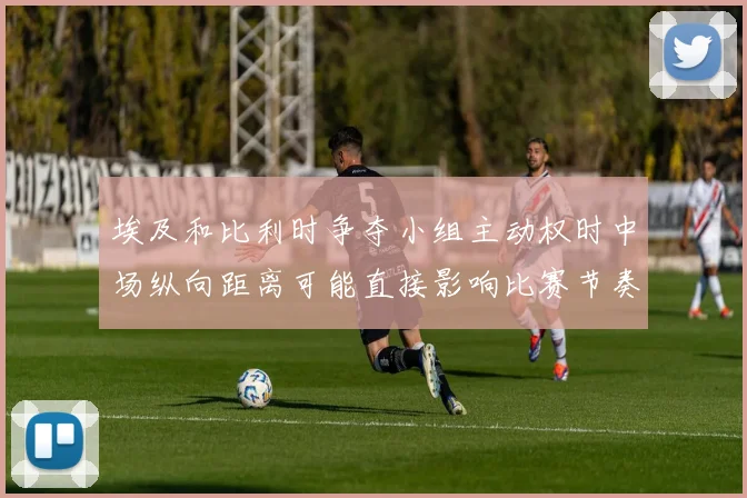 埃及和比利时争夺小组主动权时中场纵向距离可能直接影响比赛节奏