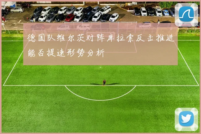 德国队维尔茨对阵库拉索反击推进能否提速形势分析