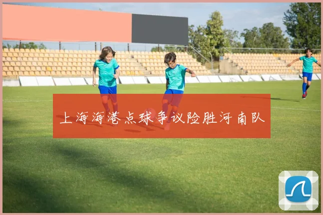 上海海港点球争议险胜河南队