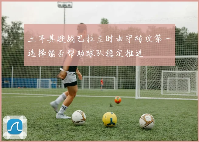 土耳其迎战巴拉圭时由守转攻第一选择能否帮助球队稳定推进
