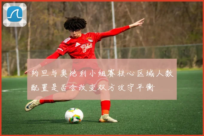 约旦与奥地利小组赛核心区域人数配置是否会改变双方攻守平衡