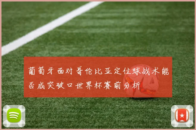 葡萄牙面对哥伦比亚定位球战术能否成突破口世界杯赛前分析