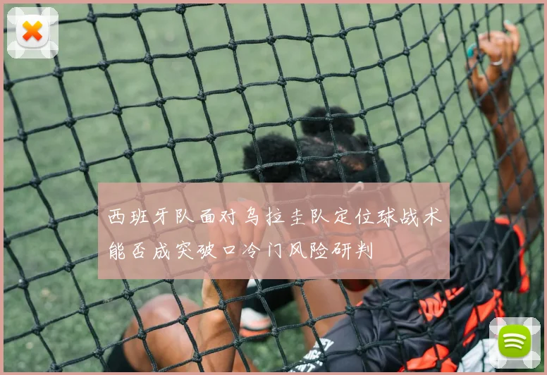 西班牙队面对乌拉圭队定位球战术能否成突破口冷门风险研判