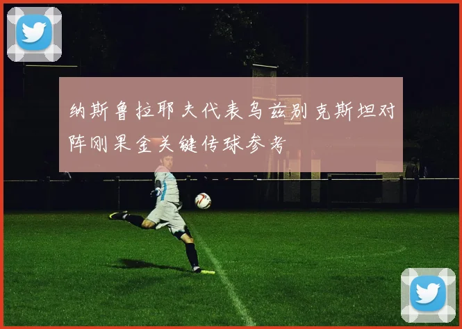 纳斯鲁拉耶夫代表乌兹别克斯坦对阵刚果金关键传球参考