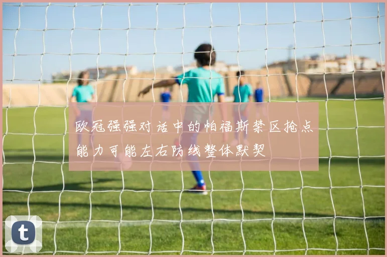 欧冠强强对话中的帕福斯禁区抢点能力可能左右防线整体默契