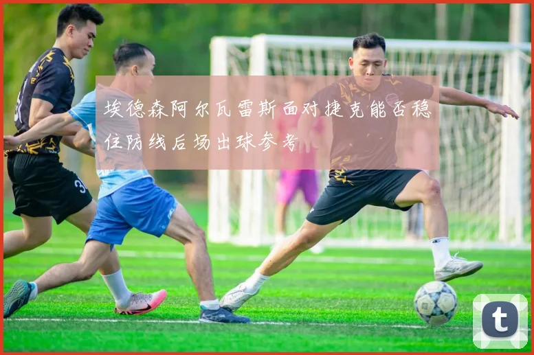 埃德森阿尔瓦雷斯面对捷克能否稳住防线后场出球参考