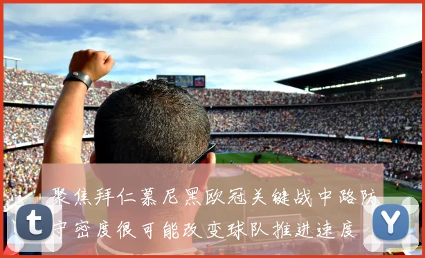 聚焦拜仁慕尼黑欧冠关键战中路防守密度很可能改变球队推进速度